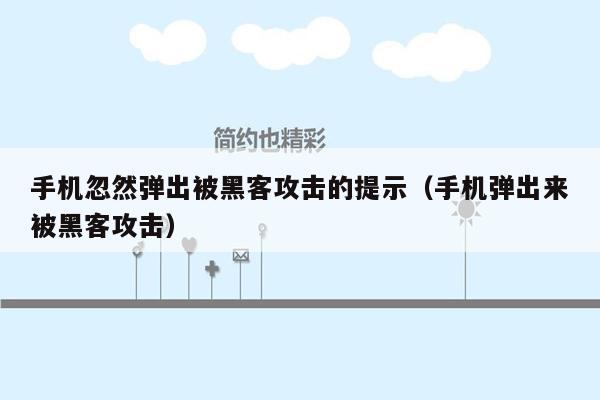 手机忽然弹出被黑客攻击的提示（手机弹出来被黑客攻击）