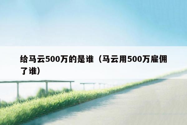 给马云500万的是谁（马云用500万雇佣了谁）