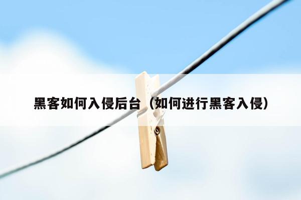 黑客如何入侵后台（如何进行黑客入侵）