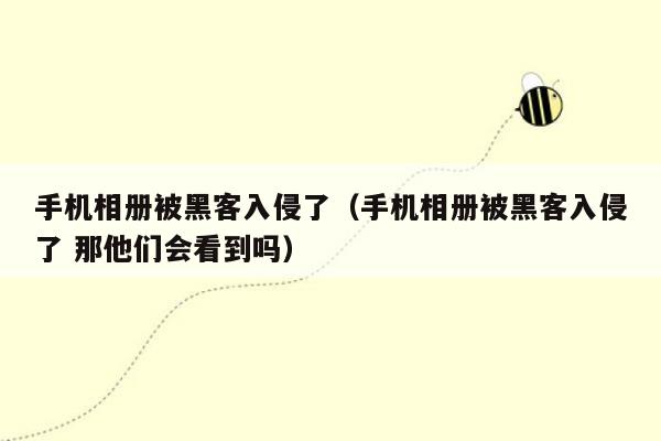 手机相册被黑客入侵了（手机相册被黑客入侵了 那他们会看到吗）