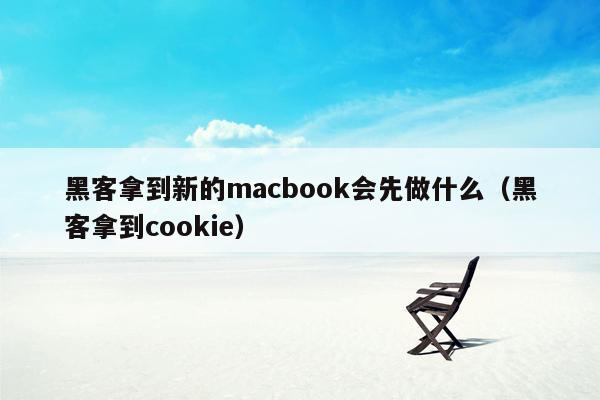 黑客拿到新的macbook会先做什么（黑客拿到cookie）