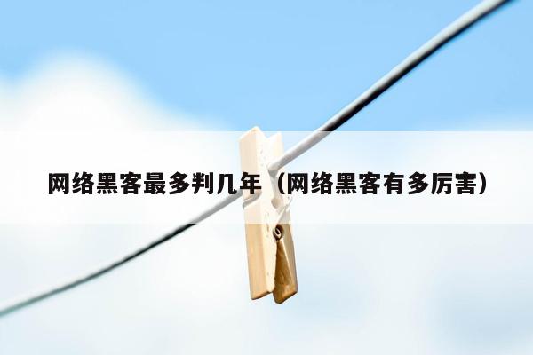 网络黑客最多判几年（网络黑客有多厉害）