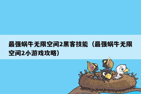 最强蜗牛无限空间2黑客技能（最强蜗牛无限空间2小游戏攻略）