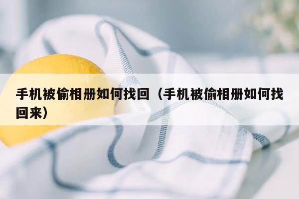 手机被偷相册如何找回（手机被偷相册如何找回来）