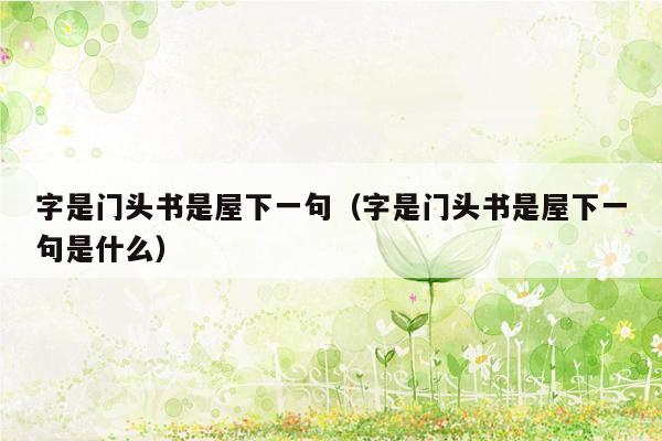 字是门头书是屋下一句（字是门头书是屋下一句是什么）