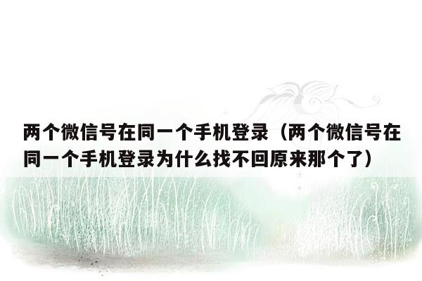 两个微信号在同一个手机登录（两个微信号在同一个手机登录为什么找不回原来那个了）