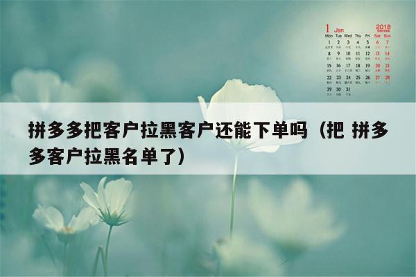 拼多多把客户拉黑客户还能下单吗（把 拼多多客户拉黑名单了）