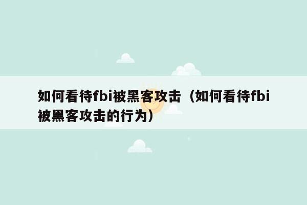 如何看待fbi被黑客攻击（如何看待fbi被黑客攻击的行为）