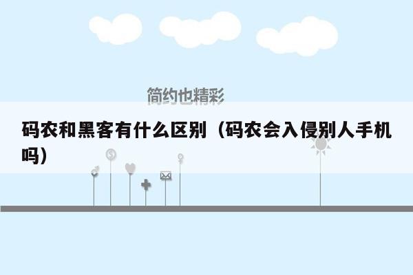 码农和黑客有什么区别（码农会入侵别人手机吗）