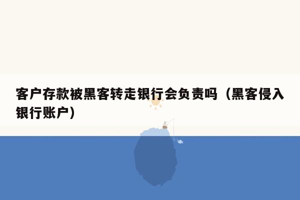 客户存款被黑客转走银行会负责吗（黑客侵入银行账户）