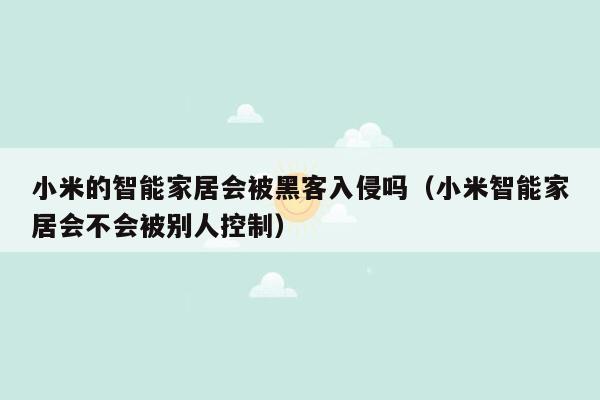 小米的智能家居会被黑客入侵吗（小米智能家居会不会被别人控制）