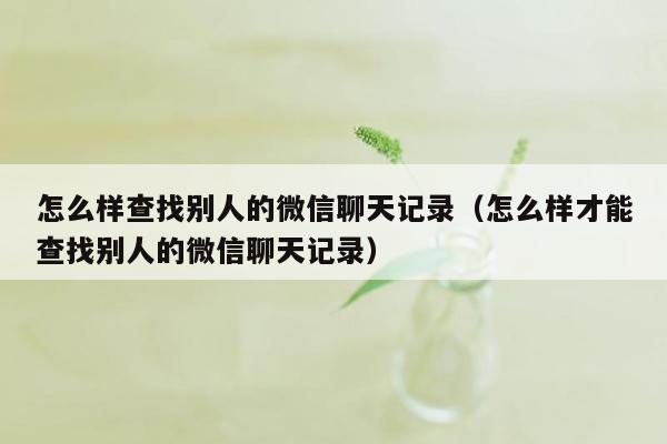 怎么样查找别人的微信聊天记录（怎么样才能查找别人的微信聊天记录）