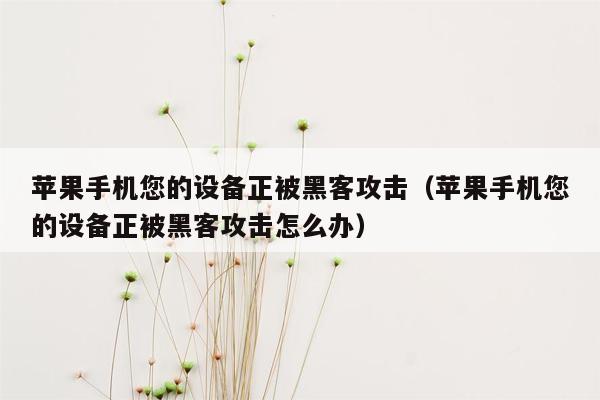 苹果手机您的设备正被黑客攻击（苹果手机您的设备正被黑客攻击怎么办）