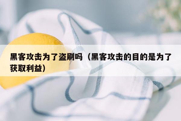 黑客攻击为了盗刷吗（黑客攻击的目的是为了获取利益）