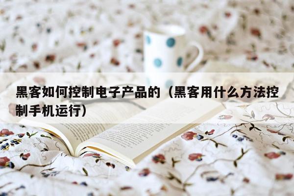 黑客如何控制电子产品的（黑客用什么方法控制手机运行）