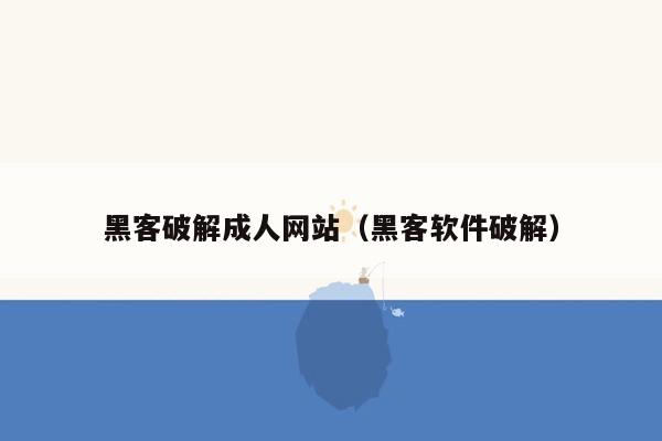 黑客破解成人网站（黑客软件破解）