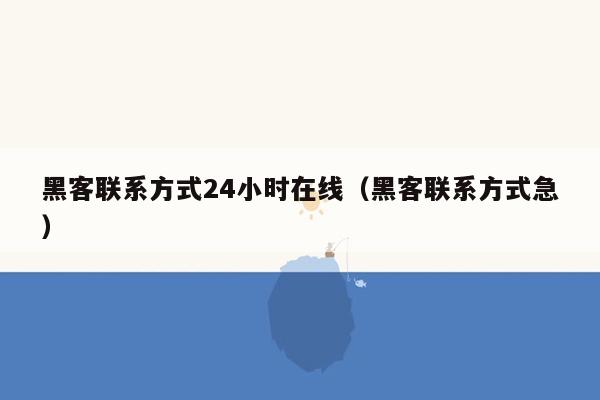 黑客联系方式24小时在线（黑客联系方式急）