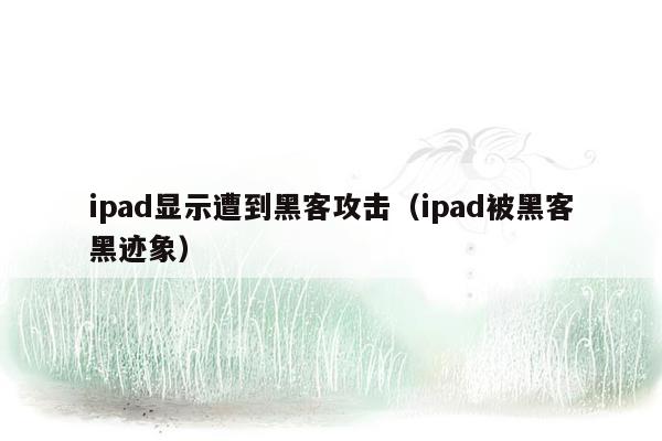 ipad显示遭到黑客攻击（ipad被黑客黑迹象）