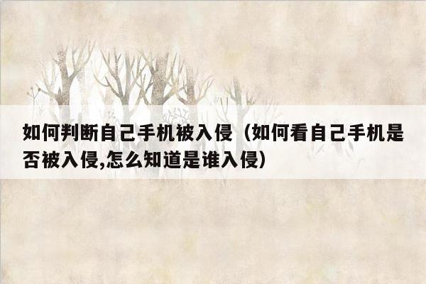 如何判断自己手机被入侵（如何看自己手机是否被入侵,怎么知道是谁入侵）