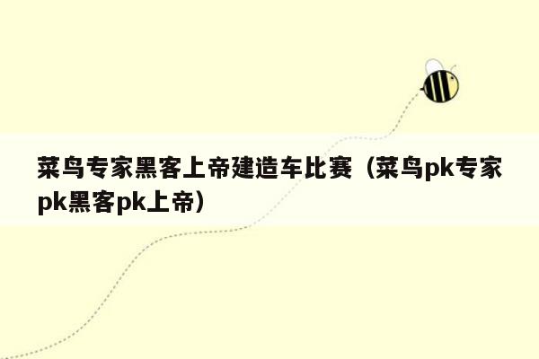 菜鸟专家黑客上帝建造车比赛（菜鸟pk专家pk黑客pk上帝）