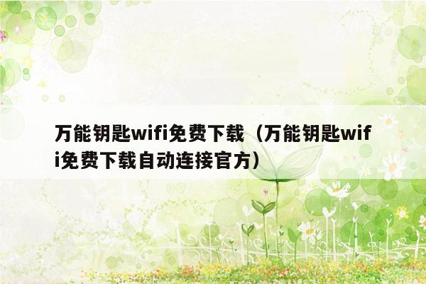 万能钥匙wifi免费下载（万能钥匙wifi免费下载自动连接官方）