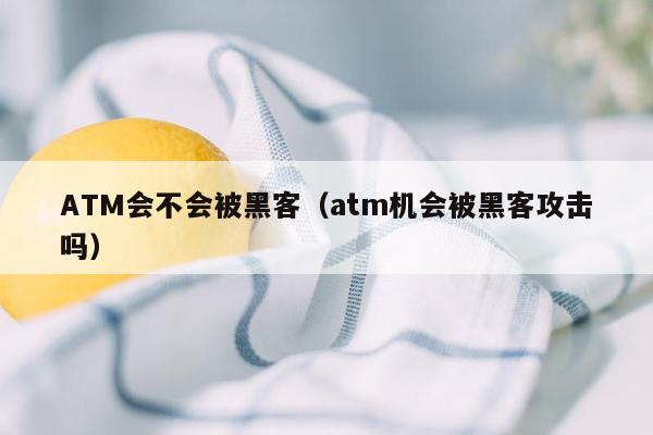 ATM会不会被黑客（atm机会被黑客攻击吗）