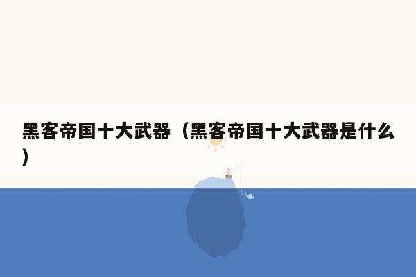 黑客帝国十大武器（黑客帝国十大武器是什么）