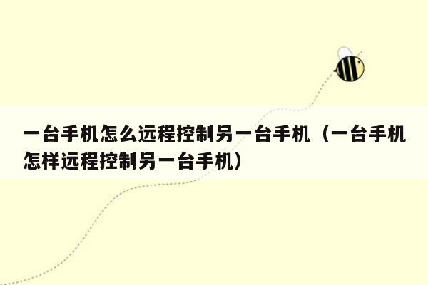 一台手机怎么远程控制另一台手机（一台手机怎样远程控制另一台手机）