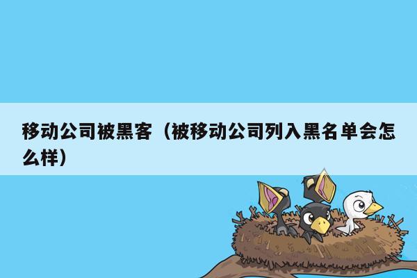 移动公司被黑客（被移动公司列入黑名单会怎么样）