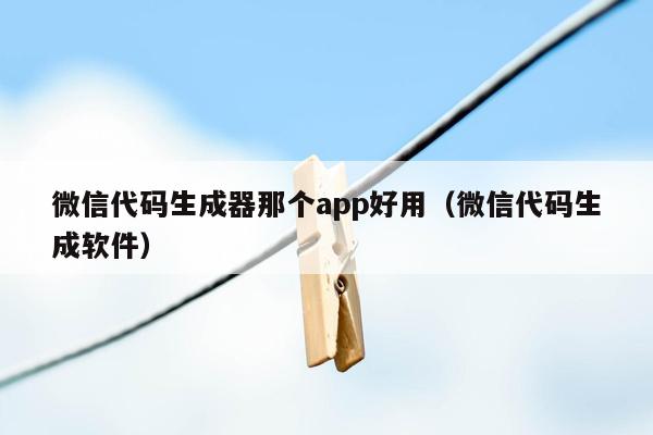 微信代码生成器那个app好用（微信代码生成软件）