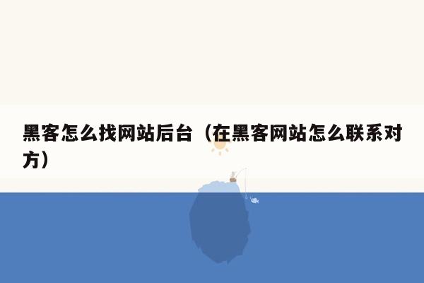 黑客怎么找网站后台（在黑客网站怎么联系对方）