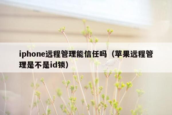 iphone远程管理能信任吗（苹果远程管理是不是id锁）