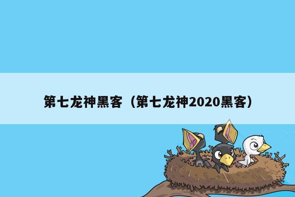 第七龙神黑客（第七龙神2020黑客）