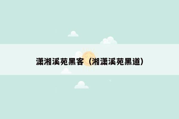 潇湘溪苑黑客（湘潇溪苑黑道）