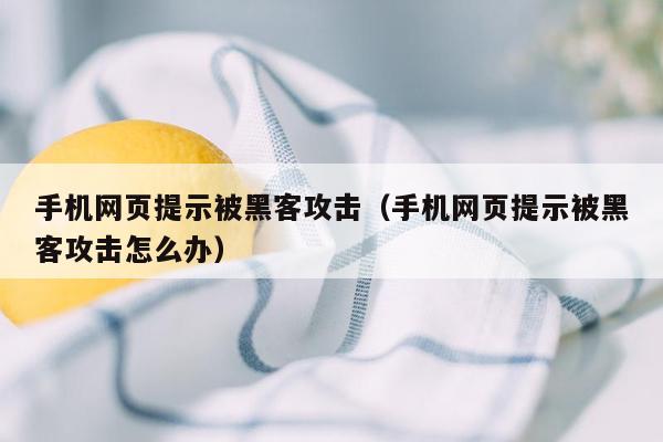 手机网页提示被黑客攻击（手机网页提示被黑客攻击怎么办）