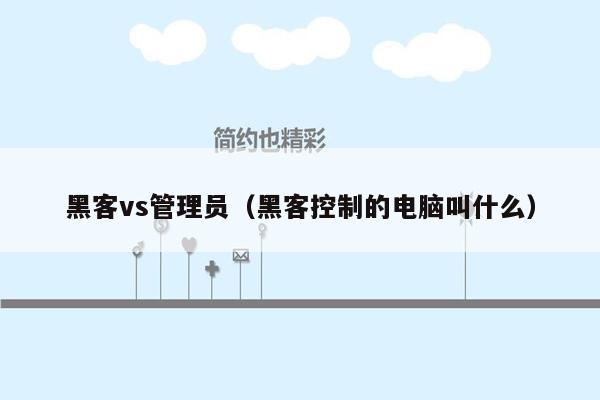 黑客vs管理员（黑客控制的电脑叫什么）