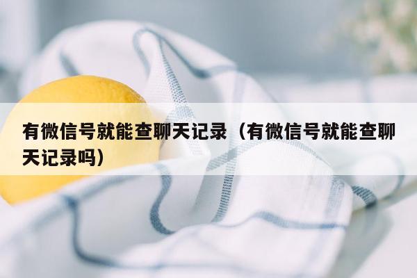 有微信号就能查聊天记录（有微信号就能查聊天记录吗）