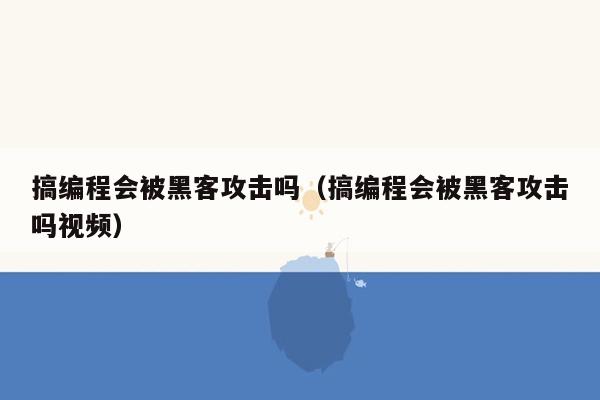 搞编程会被黑客攻击吗（搞编程会被黑客攻击吗视频）