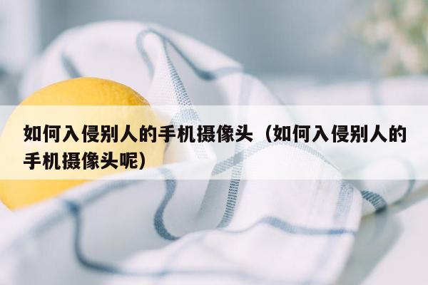 如何入侵别人的手机摄像头（如何入侵别人的手机摄像头呢）