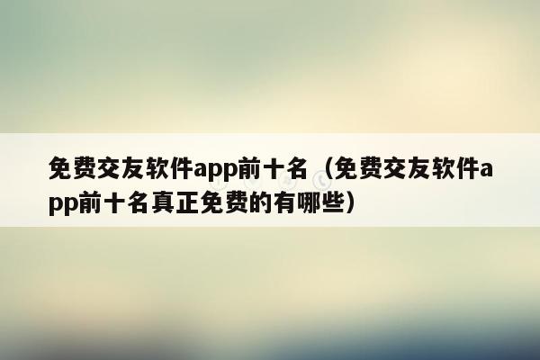 免费交友软件app前十名（免费交友软件app前十名真正免费的有哪些）