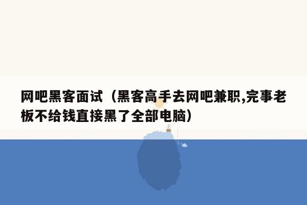 网吧黑客面试（黑客高手去网吧兼职,完事老板不给钱直接黑了全部电脑）