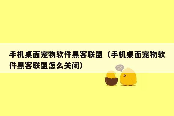 手机桌面宠物软件黑客联盟（手机桌面宠物软件黑客联盟怎么关闭）