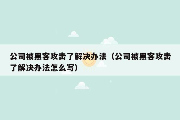 公司被黑客攻击了解决办法（公司被黑客攻击了解决办法怎么写）