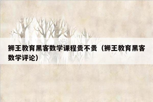 狮王教育黑客数学课程贵不贵（狮王教育黑客数学评论）