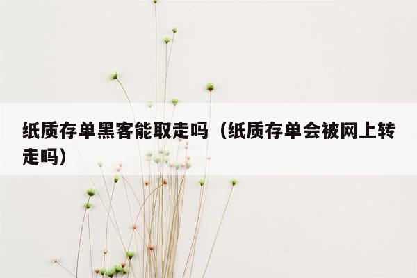 纸质存单黑客能取走吗（纸质存单会被网上转走吗）