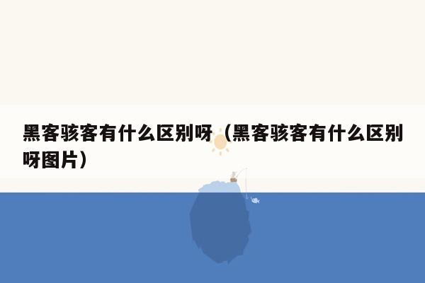 黑客骇客有什么区别呀（黑客骇客有什么区别呀图片）