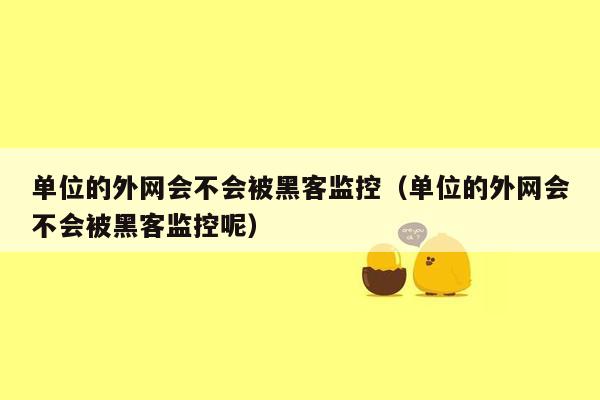 单位的外网会不会被黑客监控（单位的外网会不会被黑客监控呢）