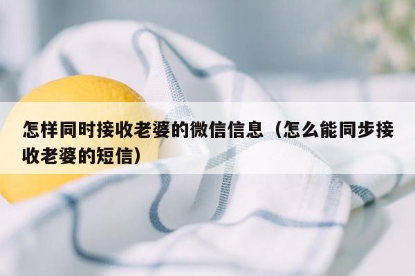 怎样同时接收老婆的微信信息（怎么能同步接收老婆的短信）