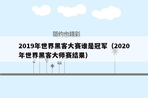 2019年世界黑客大赛谁是冠军（2020年世界黑客大师赛结果）