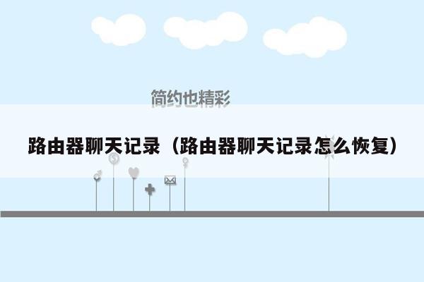 路由器聊天记录（路由器聊天记录怎么恢复）